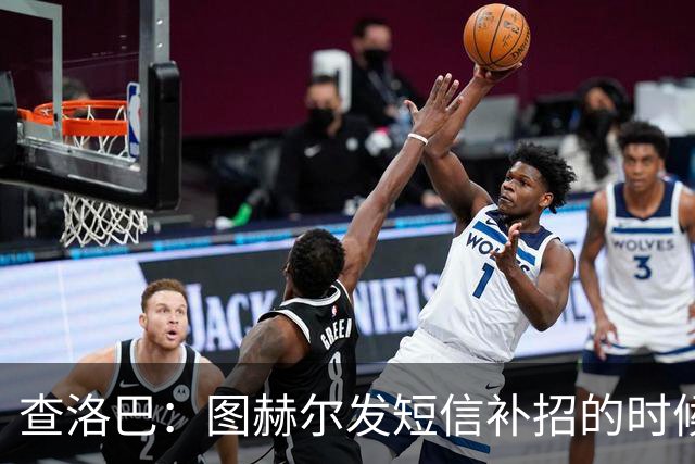 查洛巴：图赫尔发短信补招的时候我正在度假，球鞋都抽奖送人了